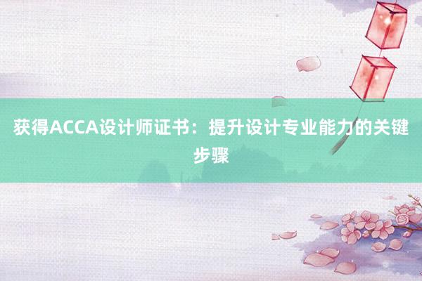 获得ACCA设计师证书：提升设计专业能力的关键步骤