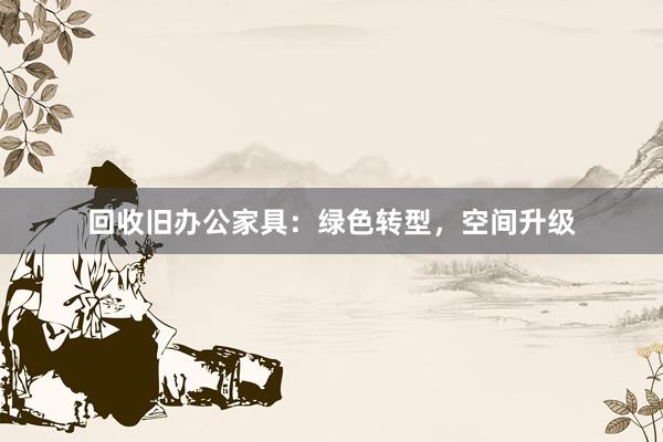 回收旧办公家具：绿色转型，空间升级