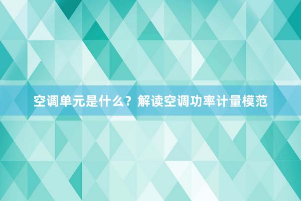 空调单元是什么？解读空调功率计量模范